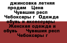 джинсовка летняя продам › Цена ­ 509 - Чувашия респ., Чебоксары г. Одежда, обувь и аксессуары » Женская одежда и обувь   . Чувашия респ.,Чебоксары г.